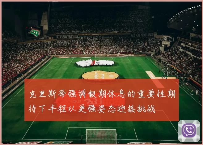 克里斯蒂强调假期休息的重要性期待下半程以更强姿态迎接挑战