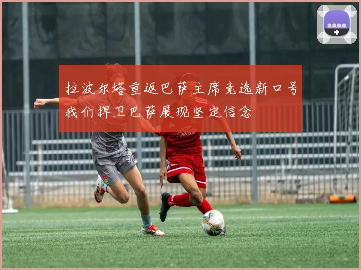拉波尔塔重返巴萨主席竞选新口号我们捍卫巴萨展现坚定信念