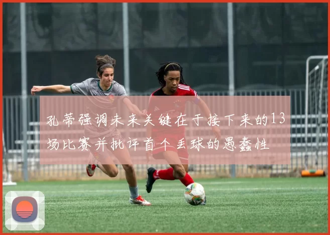 孔蒂强调未来关键在于接下来的13场比赛并批评首个丢球的愚蠢性