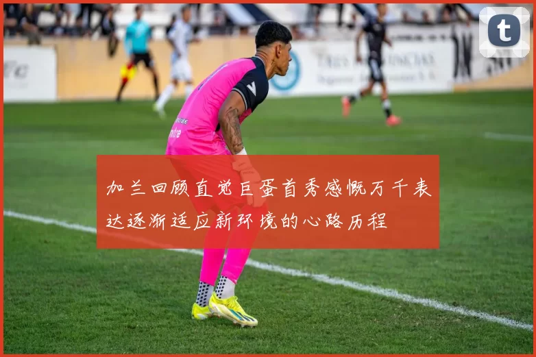 加兰回顾直觉巨蛋首秀感慨万千表达逐渐适应新环境的心路历程