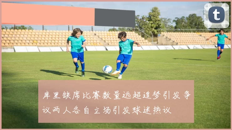 库里缺席比赛数量远超追梦引发争议两人各自立场引发球迷热议