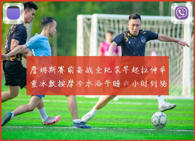 詹姆斯赛前备战全纪录早起拉伸举重冰敷按摩冷水浴午睡六小时到场准备