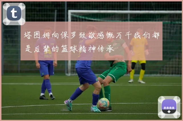 塔图姆向保罗致敬感慨万千我们都是后辈的篮球精神传承