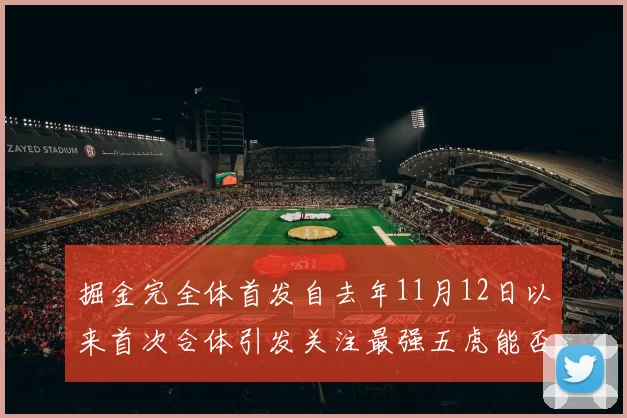 掘金完全体首发自去年11月12日以来首次合体引发关注最强五虎能否重现辉煌