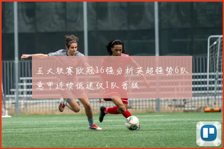 五大联赛欧冠16强分析英超强势6队意甲连续低迷仅1队晋级