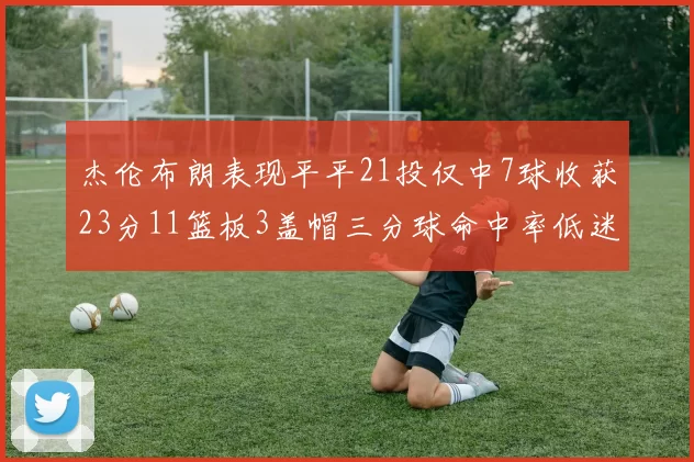 杰伦布朗表现平平21投仅中7球收获23分11篮板3盖帽三分球命中率低迷