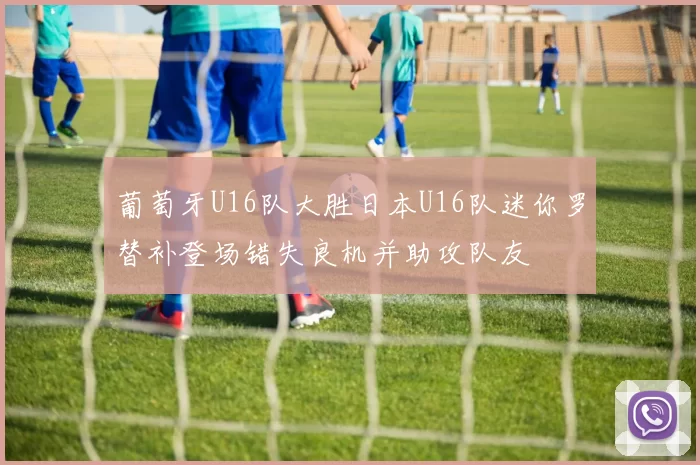 葡萄牙U16队大胜日本U16队迷你罗替补登场错失良机并助攻队友