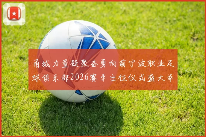 甬城力量凝聚奋勇向前宁波职业足球俱乐部2026赛季出征仪式盛大举行