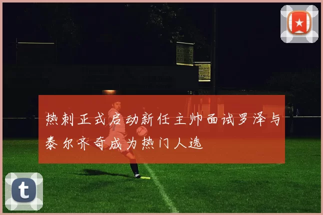 热刺正式启动新任主帅面试罗泽与泰尔齐奇成为热门人选