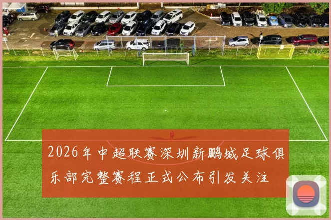 2026年中超联赛深圳新鹏城足球俱乐部完整赛程正式公布引发关注
