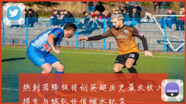 热刺若降级将创英超历史最大收入损失与球队价值缩水纪录
