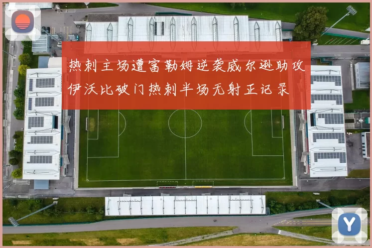 热刺主场遭富勒姆逆袭威尔逊助攻伊沃比破门热刺半场无射正记录
