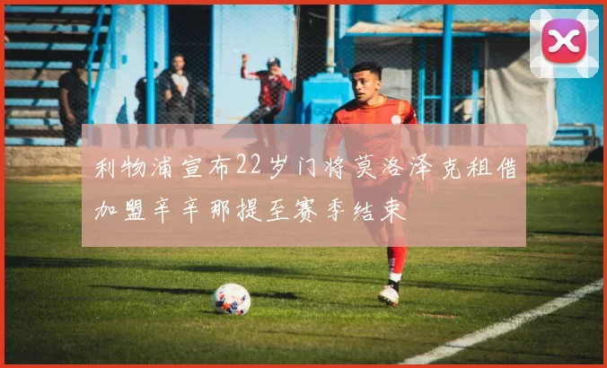 利物浦宣布22岁门将莫洛泽克租借加盟辛辛那提至赛季结束