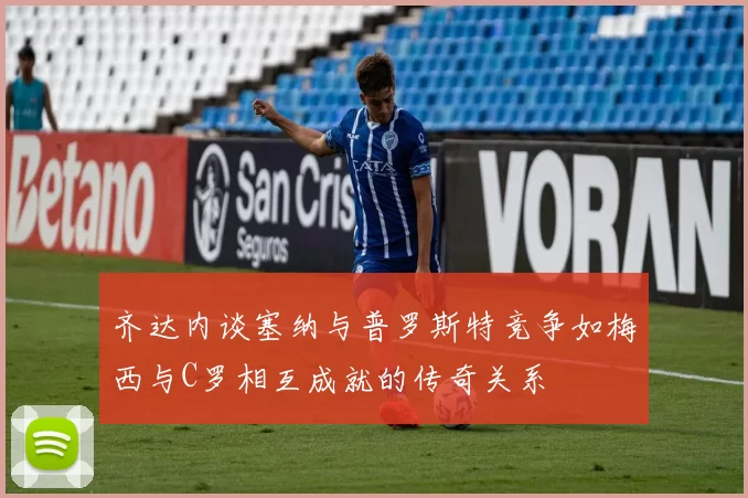 齐达内谈塞纳与普罗斯特竞争如梅西与C罗相互成就的传奇关系