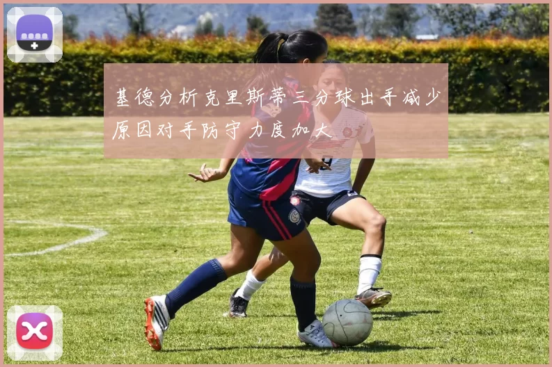 基德分析克里斯蒂三分球出手减少原因对手防守力度加大