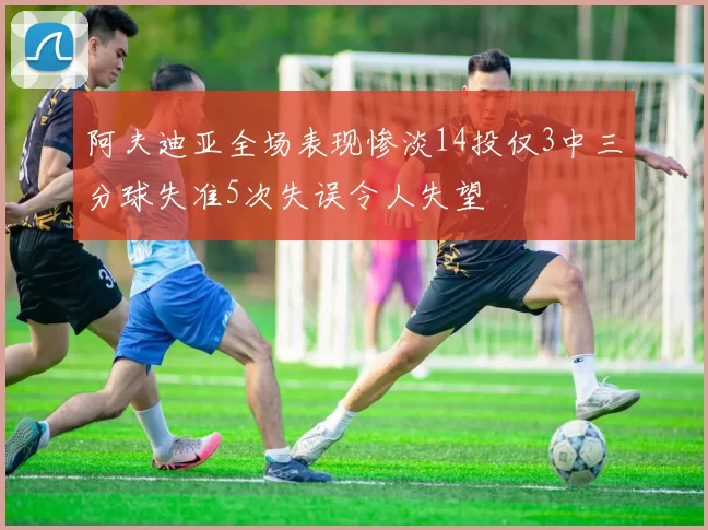 阿夫迪亚全场表现惨淡14投仅3中三分球失准5次失误令人失望