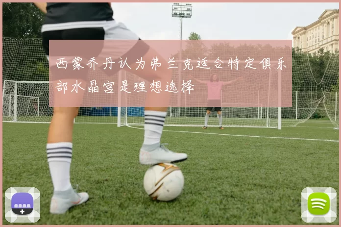 西蒙乔丹认为弗兰克适合特定俱乐部水晶宫是理想选择