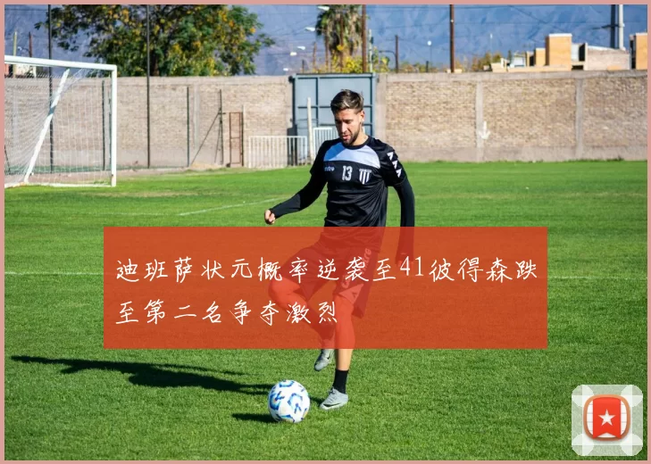 迪班萨状元概率逆袭至41彼得森跌至第二名争夺激烈
