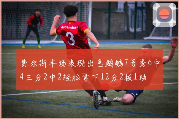 费尔斯半场表现出色鹈鹕7号秀6中4三分2中2轻松拿下12分2板1助