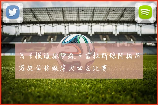 马卡报道赫伊森卡雷拉斯琼阿梅尼若染黄将缺席次回合比赛
