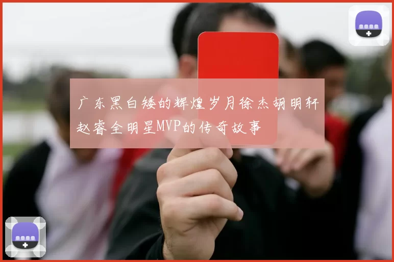 广东黑白矮的辉煌岁月徐杰胡明轩赵睿全明星MVP的传奇故事